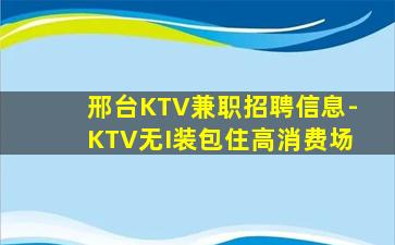 邢台KTV兼职招聘信息-KTV无I装包住高消费场